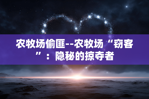 农牧场偷匪--农牧场“窃客”:隐秘的掠夺者 农牧场偷匪--农牧场“窃客”:隐秘的掠夺者