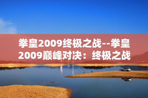 拳皇2009终极之战--拳皇2009巅峰对决:终极之战盛宴 拳皇2009终极之战--拳皇2009巅峰对决:终极之战盛宴