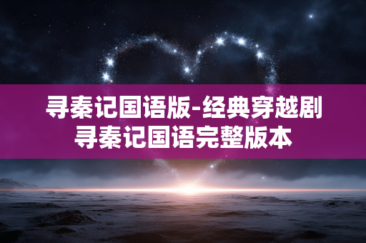 寻秦记国语版-经典穿越剧寻秦记国语完整版本