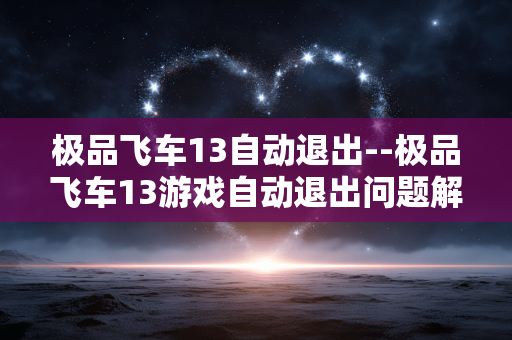 极品飞车13自动退出--极品飞车13游戏自动退出问题解析 极品飞车13自动退出--极品飞车13游戏自动退出问题解析