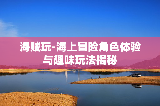 海贼玩-海上冒险角色体验与趣味玩法揭秘