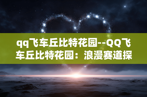 qq飞车丘比特花园--QQ飞车丘比特花园:浪漫赛道探秘 qq飞车丘比特花园--QQ飞车丘比特花园:浪漫赛道探秘