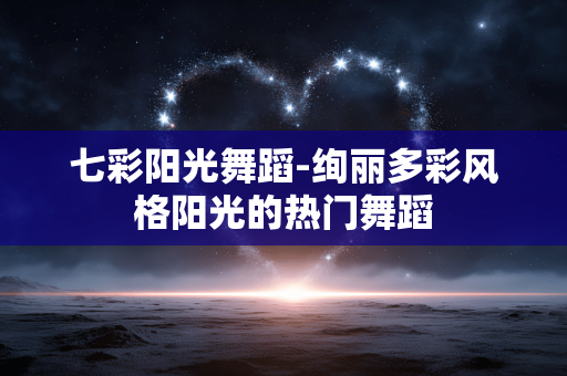 七彩阳光舞蹈-绚丽多彩风格阳光的热门舞蹈 七彩阳光舞蹈-绚丽多彩风格阳光的热门舞蹈