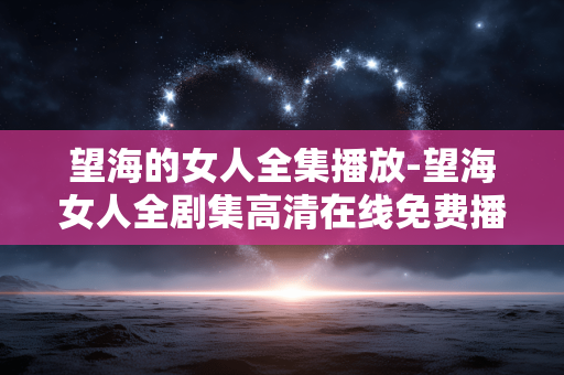 望海的女人全集播放-望海女人全剧集高清在线免费播放