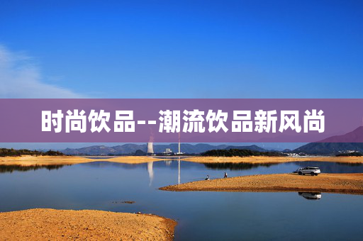 时尚饮品--潮流饮品新风尚 时尚饮品--潮流饮品新风尚