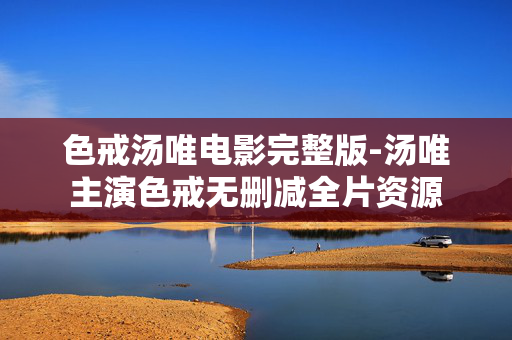 色戒汤唯电影完整版-汤唯主演色戒无删减全片资源