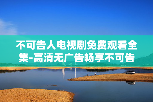 不可告人电视剧免费观看全集-高清无广告畅享不可告人剧集全内容 不可告人电视剧免费观看全集-高清无广告畅享不可告人剧集全内容