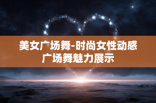 美女广场舞-时尚女性动感广场舞魅力展示