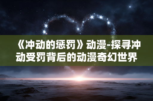 《冲动的惩罚》动漫-探寻冲动受罚背后的动漫奇幻世界 《冲动的惩罚》动漫-探寻冲动受罚背后的动漫奇幻世界
