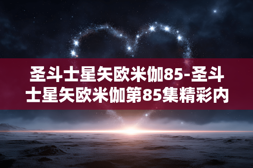 圣斗士星矢欧米伽85-圣斗士星矢欧米伽第85集精彩内容揭秘