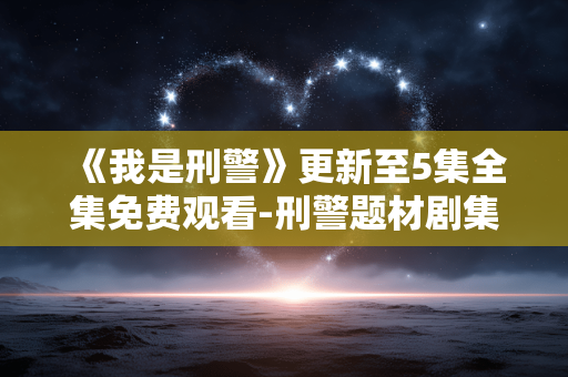 《我是刑警》更新至5集全集免费观看-刑警题材剧集前五集无门槛畅看 《我是刑警》更新至5集全集免费观看-刑警题材剧集前五集无门槛畅看