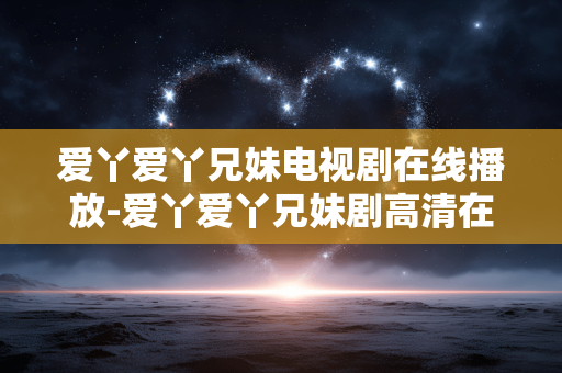 爱丫爱丫兄妹电视剧在线播放-爱丫爱丫兄妹剧高清在线免费观看渠道 爱丫爱丫兄妹电视剧在线播放-爱丫爱丫兄妹剧高清在线免费观看渠道