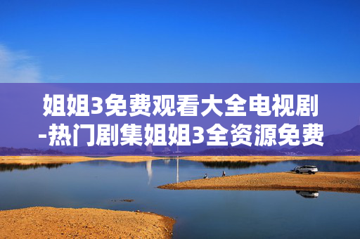 姐姐3免费观看大全电视剧-热门剧集姐姐3全资源免费在线看 姐姐3免费观看大全电视剧-热门剧集姐姐3全资源免费在线看