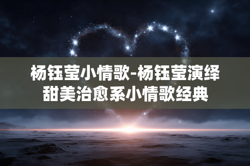 杨钰莹小情歌-杨钰莹演绎甜美治愈系小情歌经典 杨钰莹小情歌-杨钰莹演绎甜美治愈系小情歌经典