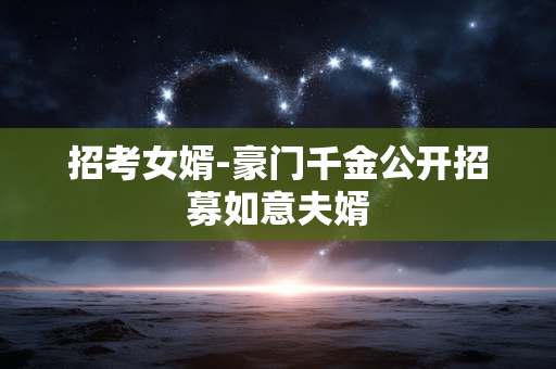 招考女婿-豪门千金公开招募如意夫婿 招考女婿-豪门千金公开招募如意夫婿