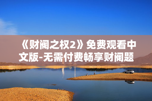 《财阀之权2》免费观看中文版-无需付费畅享财阀题材剧中文版剧集