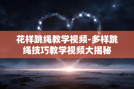 花样跳绳教学视频-多样跳绳技巧教学视频大揭秘 花样跳绳教学视频-多样跳绳技巧教学视频大揭秘