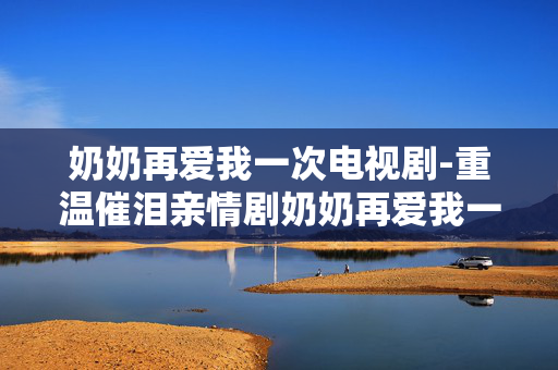 奶奶再爱我一次电视剧-重温催泪亲情剧奶奶再爱我一次经典 奶奶再爱我一次电视剧-重温催泪亲情剧奶奶再爱我一次经典