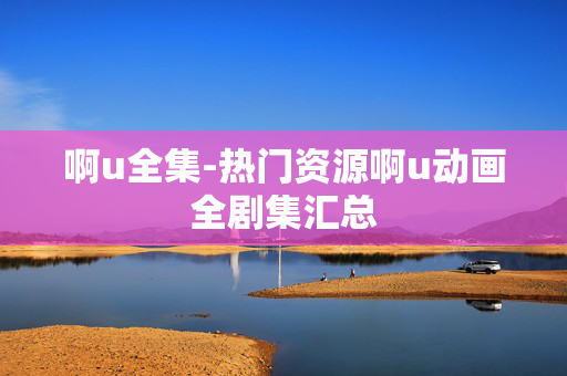 啊u全集-热门资源啊u动画全剧集汇总