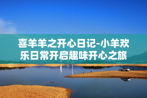 喜羊羊之开心日记-小羊欢乐日常开启趣味开心之旅 喜羊羊之开心日记-小羊欢乐日常开启趣味开心之旅