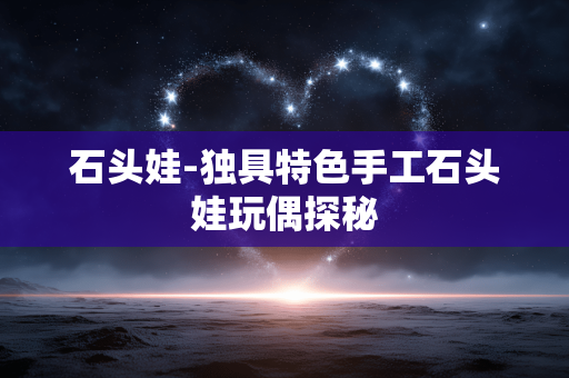 石头娃-独具特色手工石头娃玩偶探秘 石头娃-独具特色手工石头娃玩偶探秘