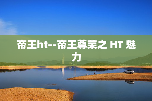 帝王ht--帝王尊荣之 HT 魅力 帝王ht--帝王尊荣之 HT 魅力