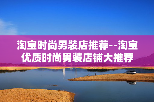 淘宝时尚男装店推荐--淘宝优质时尚男装店铺大推荐