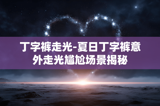 丁字裤走光-夏日丁字裤意外走光尴尬场景揭秘