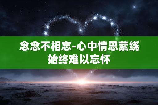 念念不相忘-心中情思萦绕始终难以忘怀