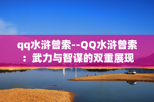 qq水浒曾索--QQ水浒曾索:武力与智谋的双重展现 qq水浒曾索--QQ水浒曾索:武力与智谋的双重展现