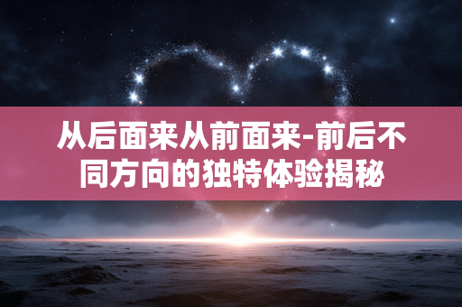 从后面来从前面来-前后不同方向的独特体验揭秘 从后面来从前面来-前后不同方向的独特体验揭秘