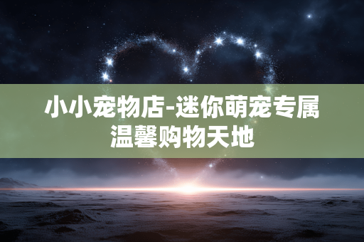 小小宠物店-迷你萌宠专属温馨购物天地 小小宠物店-迷你萌宠专属温馨购物天地