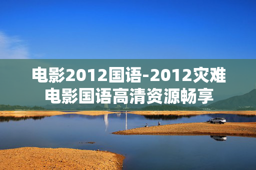 电影2012国语-2012灾难电影国语高清资源畅享