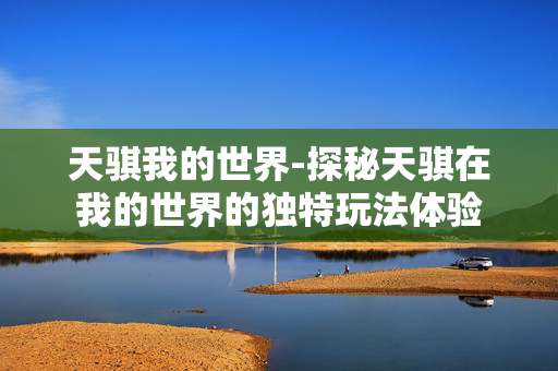 天骐我的世界-探秘天骐在我的世界的独特玩法体验 天骐我的世界-探秘天骐在我的世界的独特玩法体验