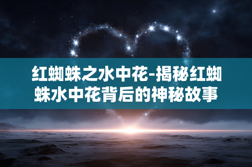 红蜘蛛之水中花-揭秘红蜘蛛水中花背后的神秘故事