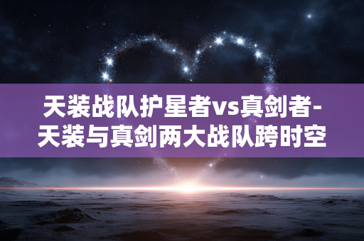 天装战队护星者vs真剑者-天装与真剑两大战队跨时空对决