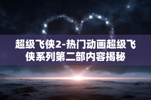 超级飞侠2-热门动画超级飞侠系列第二部内容揭秘 超级飞侠2-热门动画超级飞侠系列第二部内容揭秘