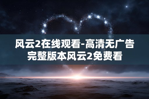风云2在线观看-高清无广告完整版本风云2免费看 风云2在线观看-高清无广告完整版本风云2免费看