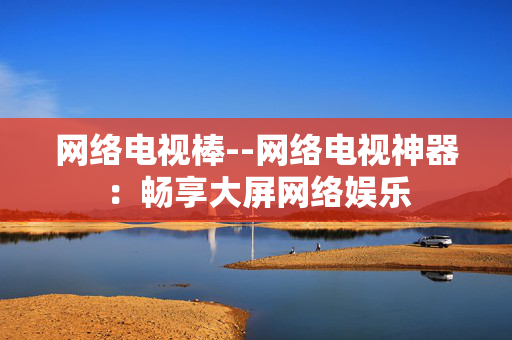 网络电视棒--网络电视神器:畅享大屏网络娱乐 网络电视棒--网络电视神器:畅享大屏网络娱乐