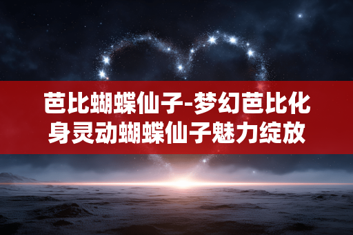 芭比蝴蝶仙子-梦幻芭比化身灵动蝴蝶仙子魅力绽放 芭比蝴蝶仙子-梦幻芭比化身灵动蝴蝶仙子魅力绽放