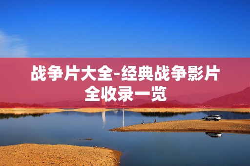 战争片大全-经典战争影片全收录一览 战争片大全-经典战争影片全收录一览