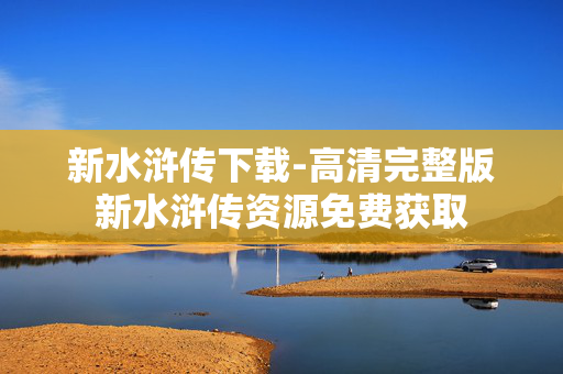 新水浒传下载-高清完整版新水浒传资源免费获取 新水浒传下载-高清完整版新水浒传资源免费获取