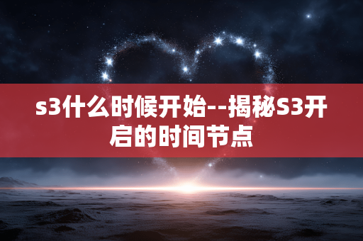 s3什么时候开始--揭秘S3开启的时间节点 s3什么时候开始--揭秘S3开启的时间节点
