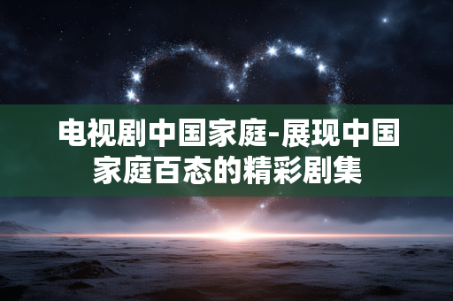 电视剧中国家庭-展现中国家庭百态的精彩剧集 电视剧中国家庭-展现中国家庭百态的精彩剧集