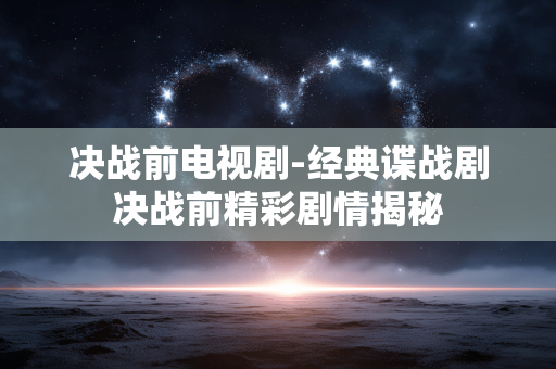 决战前电视剧-经典谍战剧决战前精彩剧情揭秘 决战前电视剧-经典谍战剧决战前精彩剧情揭秘