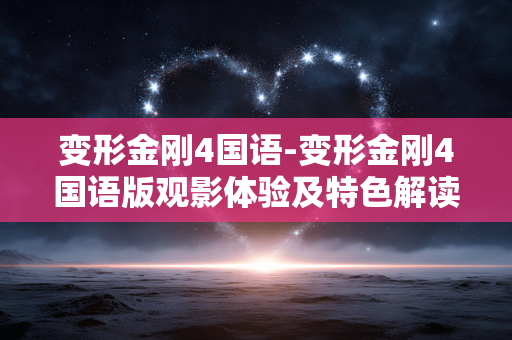 变形金刚4国语-变形金刚4国语版观影体验及特色解读 变形金刚4国语-变形金刚4国语版观影体验及特色解读