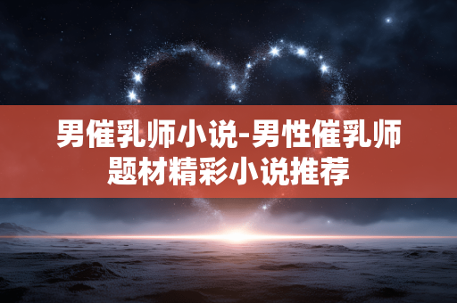 男催乳师小说-男性催乳师题材精彩小说推荐 男催乳师小说-男性催乳师题材精彩小说推荐