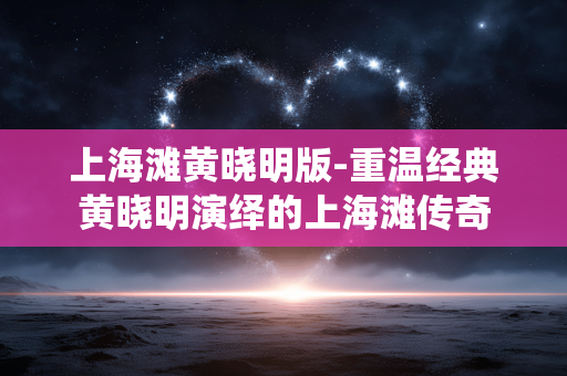 上海滩黄晓明版-重温经典黄晓明演绎的上海滩传奇 上海滩黄晓明版-重温经典黄晓明演绎的上海滩传奇