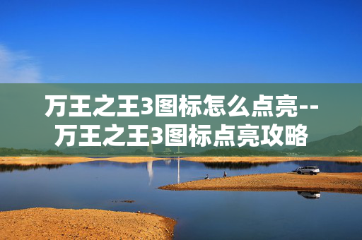 万王之王3图标怎么点亮--万王之王3图标点亮攻略 万王之王3图标怎么点亮--万王之王3图标点亮攻略