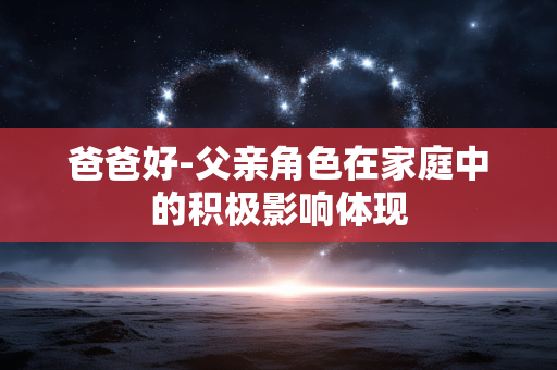 爸爸好-父亲角色在家庭中的积极影响体现 爸爸好-父亲角色在家庭中的积极影响体现